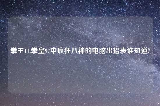 拳王11,拳皇97中疯狂八神的电脑出招表谁知道?