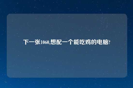 下一张1060,想配一个能吃鸡的电脑?
