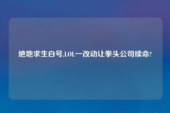 绝地求生白号,LOL一改动让拳头公司续命?