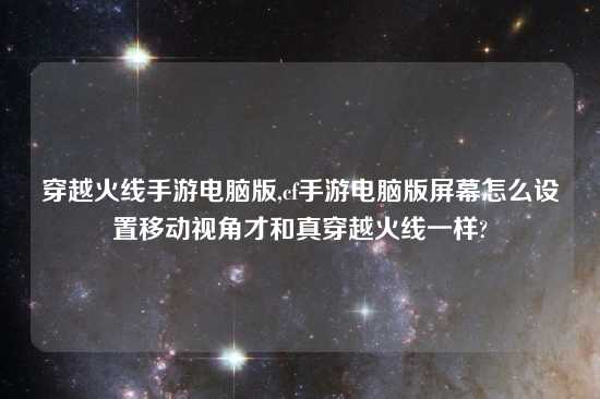 穿越火线手游电脑版,cf手游电脑版屏幕怎么设置移动视角才和真穿越火线一样?