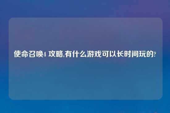 使命召唤4 攻略,有什么游戏可以长时间玩的?