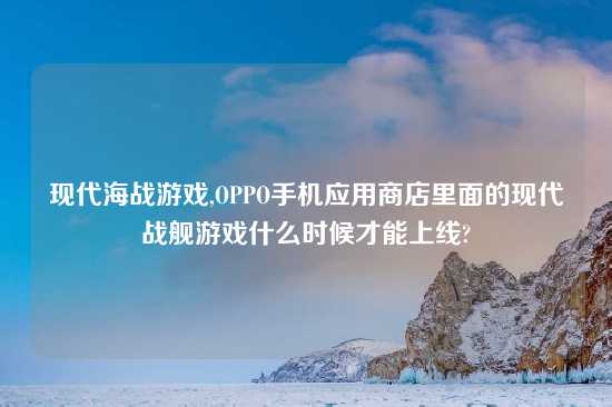 现代海战游戏,OPPO手机应用商店里面的现代战舰游戏什么时候才能上线?