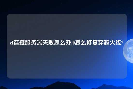 cf连接服务器失败怎么办,0怎么修复穿越火线?