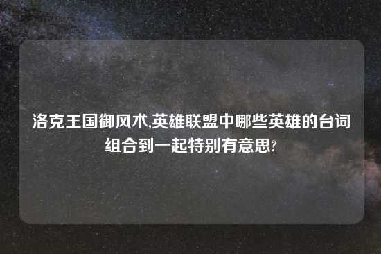 洛克王国御风术,英雄联盟中哪些英雄的台词组合到一起特别有意思?