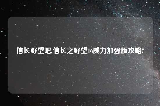 信长野望吧,信长之野望16威力加强版攻略?