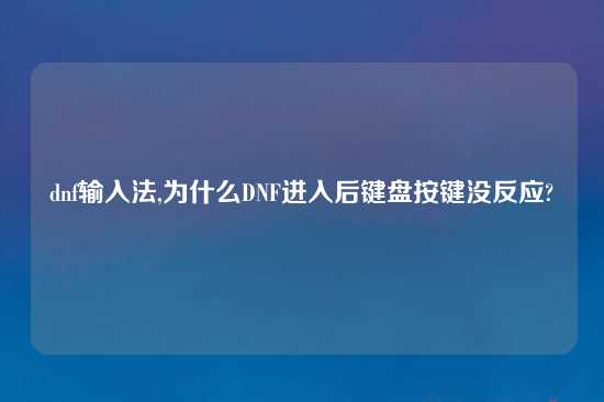 dnf输入法,为什么DNF进入后键盘按键没反应?