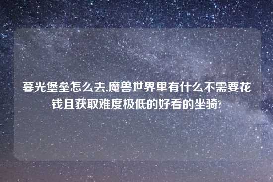 暮光堡垒怎么去,魔兽世界里有什么不需要花钱且获取难度极低的好看的坐骑?