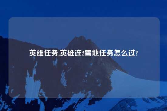 英雄任务,英雄连2雪地任务怎么过?