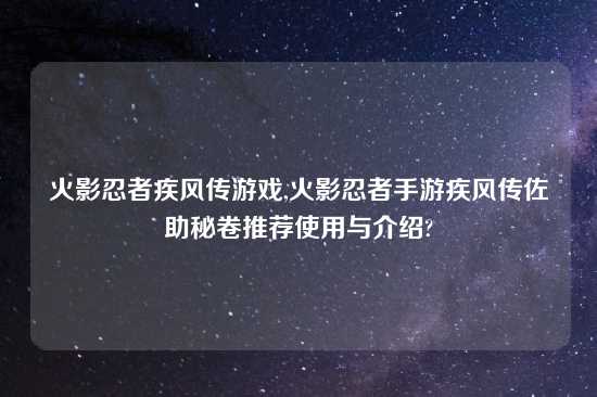 火影忍者疾风传游戏,火影忍者手游疾风传佐助秘卷推荐使用与介绍?