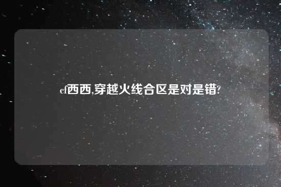 cf西西,穿越火线合区是对是错?