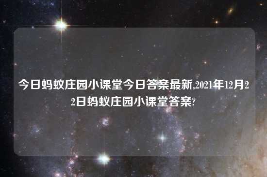 今日蚂蚁庄园小课堂今日答案最新,2021年12月22日蚂蚁庄园小课堂答案?