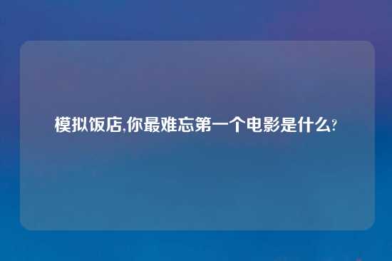 模拟饭店,你最难忘第一个电影是什么?