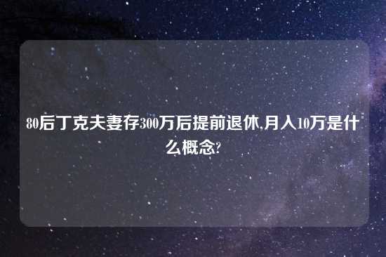 80后丁克夫妻存300万后提前退休,月入10万是什么概念?