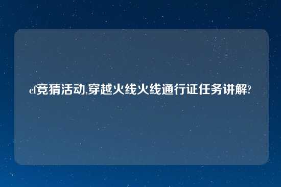 cf竞猜活动,穿越火线火线通行证任务讲解?