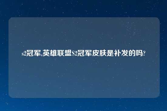 s2冠军,英雄联盟S2冠军皮肤是补发的吗?