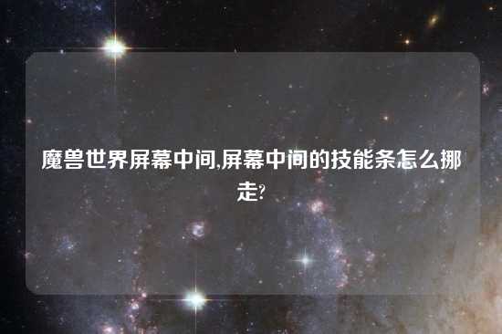 魔兽世界屏幕中间,屏幕中间的技能条怎么挪走?