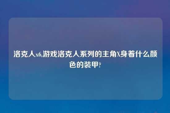 洛克人x6,游戏洛克人系列的主角X身着什么颜色的装甲?