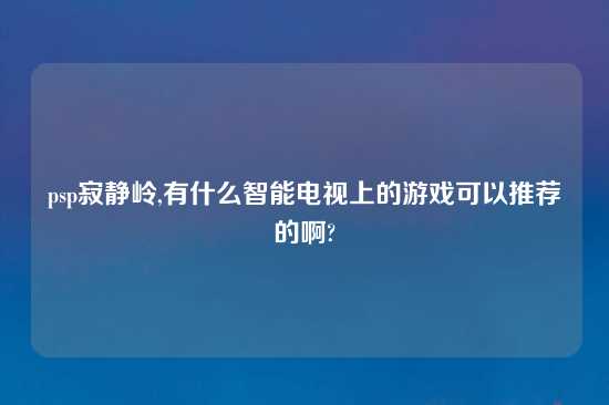 psp寂静岭,有什么智能电视上的游戏可以推荐的啊?