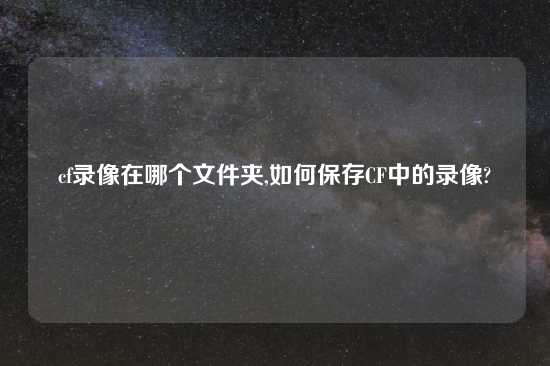 cf录像在哪个文件夹,如何保存CF中的录像?