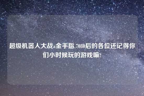 超级机器人大战a金手指,7080后的各位还记得你们小时候玩的游戏嘛?