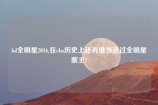 lol全明星2016,在cba历史上还有谁当选过全明星票王?