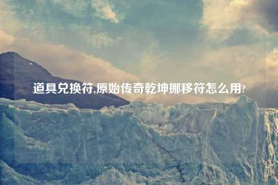道具兑换符,原始传奇乾坤挪移符怎么用?
