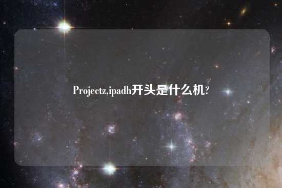 Projectz,ipadh开头是什么机?