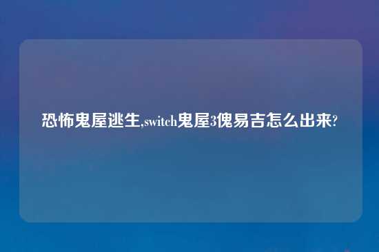 恐怖鬼屋逃生,switch鬼屋3傀易吉怎么出来?