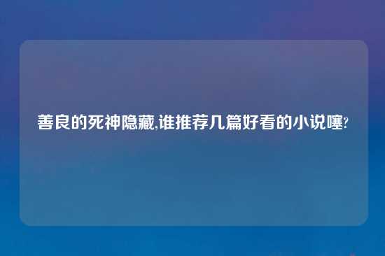 善良的死神隐藏,谁推荐几篇好看的小说噻?