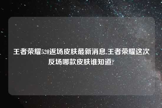 王者荣耀520返场皮肤最新消息,王者荣耀这次反场哪款皮肤谁知道?