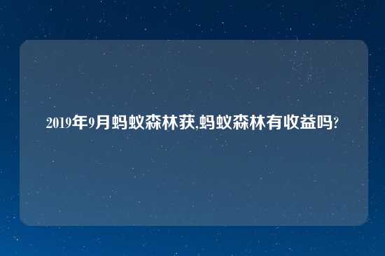 2019年9月蚂蚁森林获,蚂蚁森林有收益吗?