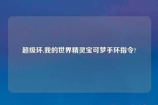 超级环,我的世界精灵宝可梦手环指令?