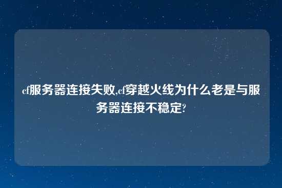 cf服务器连接失败,cf穿越火线为什么老是与服务器连接不稳定?