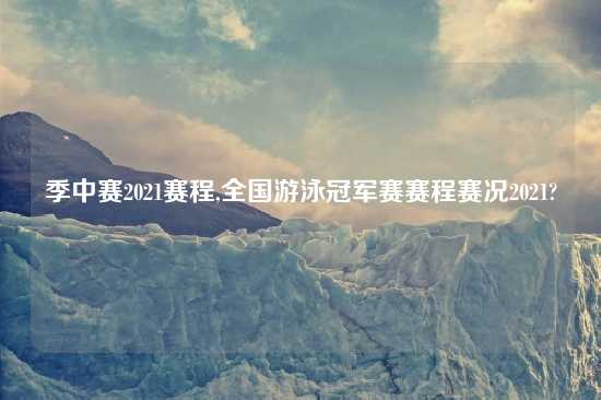 季中赛2021赛程,全国游泳冠军赛赛程赛况2021?