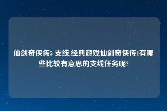 仙剑奇侠传5 支线,经典游戏仙剑奇侠传1有哪些比较有意思的支线任务呢?