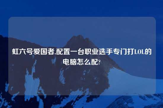 虹六号爱国者,配置一台职业选手专门打LOL的电脑怎么配?