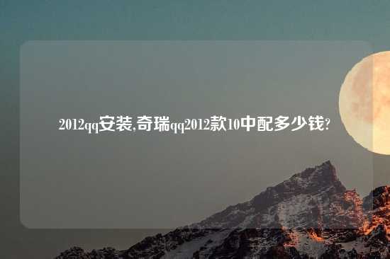 2012qq安装,奇瑞qq2012款10中配多少钱?