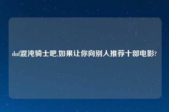 dnf混沌骑士吧,如果让你向别人推荐十部电影?