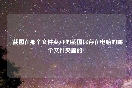 cf截图在那个文件夹,CF的截图保存在电脑的哪个文件夹里的?