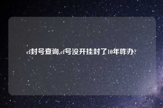 cf封号查询,cf号没开挂封了10年咋办?