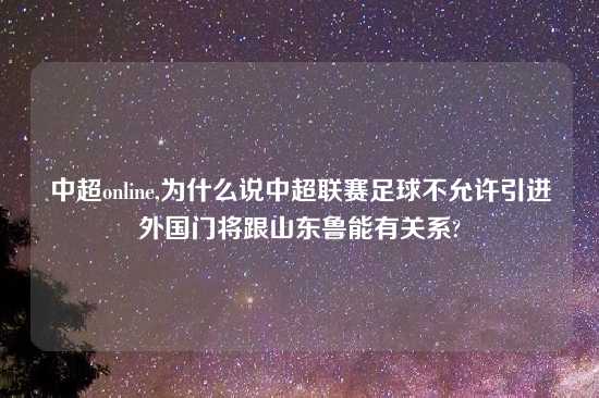 中超online,为什么说中超联赛足球不允许引进外国门将跟山东鲁能有关系?