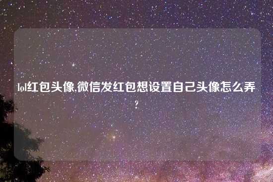 lol红包头像,微信发红包想设置自己头像怎么弄?