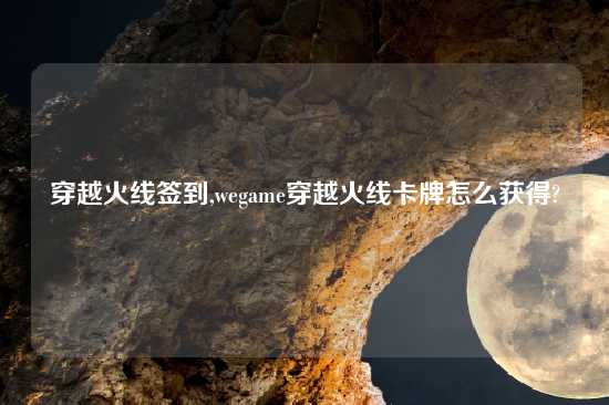 穿越火线签到,wegame穿越火线卡牌怎么获得?