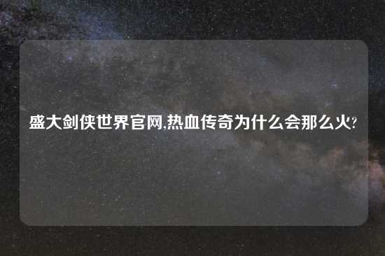 盛大剑侠世界官网,热血传奇为什么会那么火?