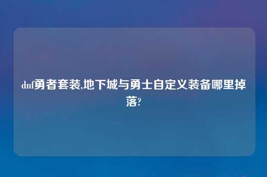 dnf勇者套装,地下城与勇士自定义装备哪里掉落?