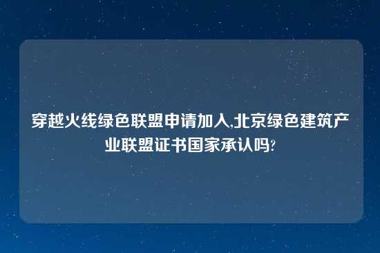 穿越火线绿色联盟申请加入,北京绿色建筑产业联盟证书国家承认吗?