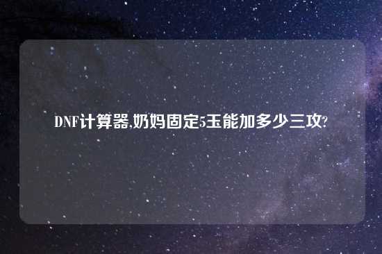 DNF计算器,奶妈固定5玉能加多少三攻?