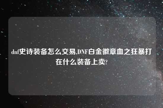 dnf史诗装备怎么交易,DNF白金徽章血之狂暴打在什么装备上卖?