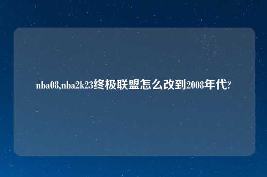 nba08,nba2k23终极联盟怎么改到2008年代?