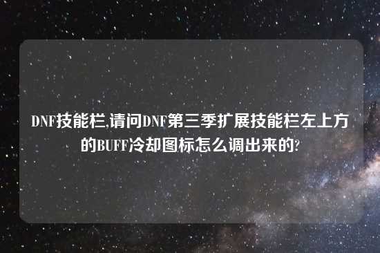 DNF技能栏,请问DNF第三季扩展技能栏左上方的BUFF冷却图标怎么调出来的?